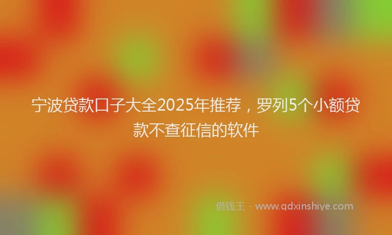 宁波贷款口子大全2025年推荐，罗列5个小额贷款不查征信的软件
