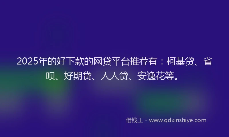 2025年的好下款的网贷平台推荐有:柯基贷、省呗、好期贷、人人贷、安逸花等。
