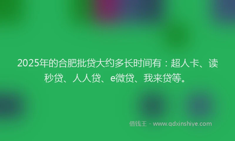 2025年的合肥批贷大约多长时间有：超人卡、读秒贷、人人贷、e微贷、我来贷等。