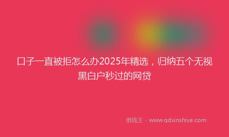 口子一直被拒怎么办2025年精选，归纳五个无视黑白户秒过的网贷