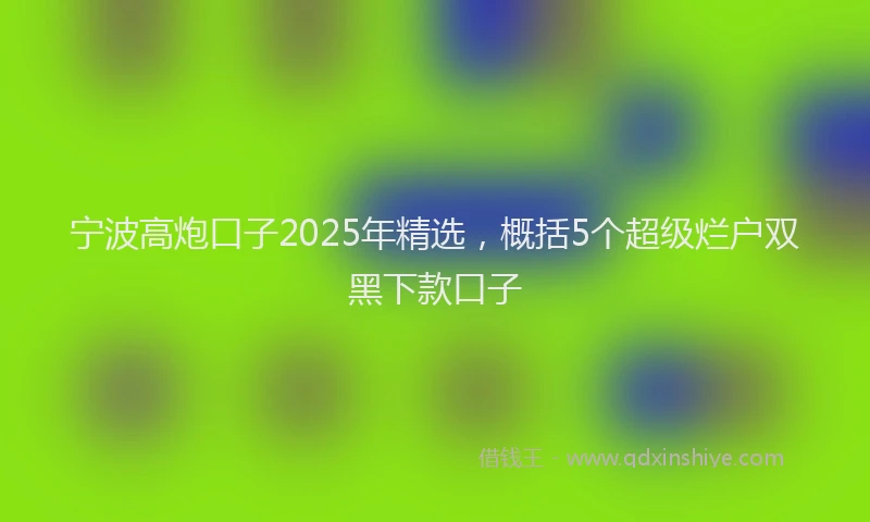 宁波高炮口子2025年精选，概括5个超级烂户双黑下款口子