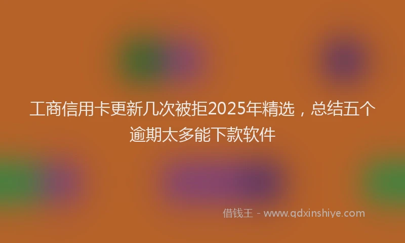 工商信用卡更新几次被拒2025年精选，总结五个逾期太多能下款软件