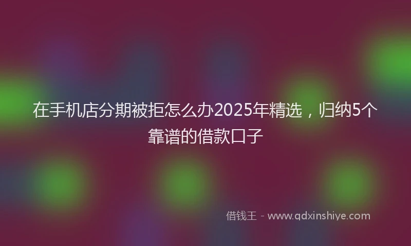 在手机店分期被拒怎么办2025年精选，归纳5个靠谱的借款口子