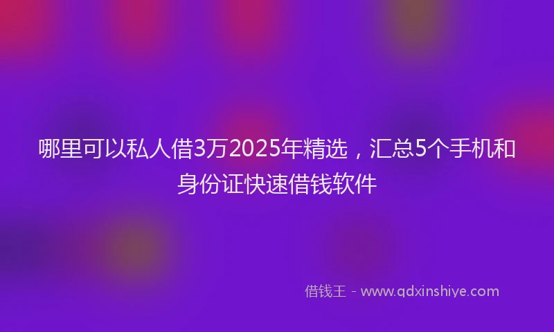 哪里可以私人借3万2025年精选，汇总5个手机和身份证快速借钱软件