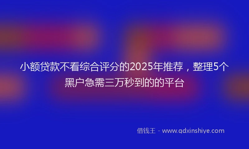 小额贷款不看综合评分的2025年推荐，整理5个黑户急需三万秒到的的平台