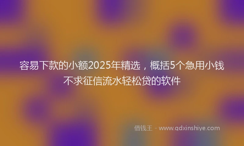 容易下款的小额2025年精选，概括5个急用小钱不求征信流水轻松贷的软件