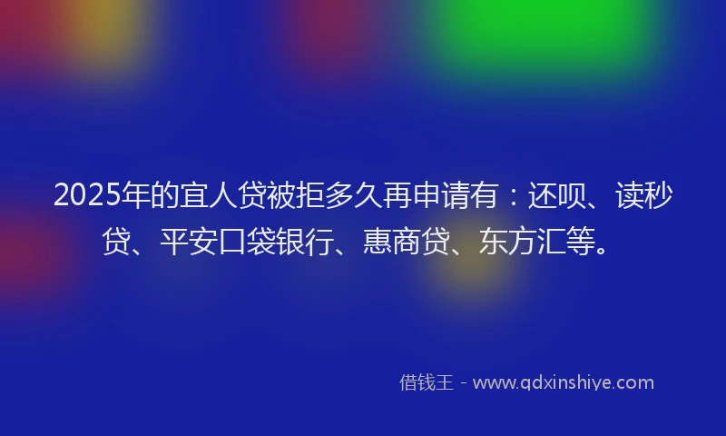 2025年的宜人贷被拒多久再申请有：还呗、读秒贷、平安口袋银行、惠商贷、东方汇等。