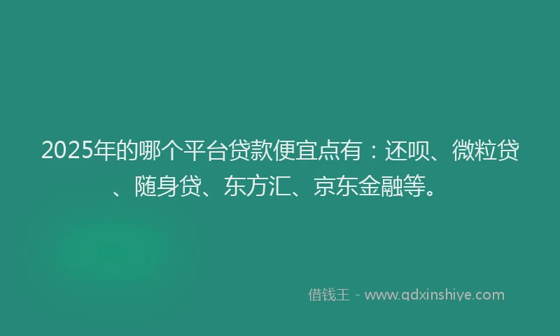 2025年的哪个平台贷款便宜点有：还呗、微粒贷、随身贷、东方汇、京东金融等。