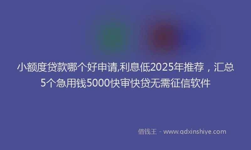 小额度贷款哪个好申请,利息低2025年推荐，汇总5个急用钱5000快审快贷无需征信软件