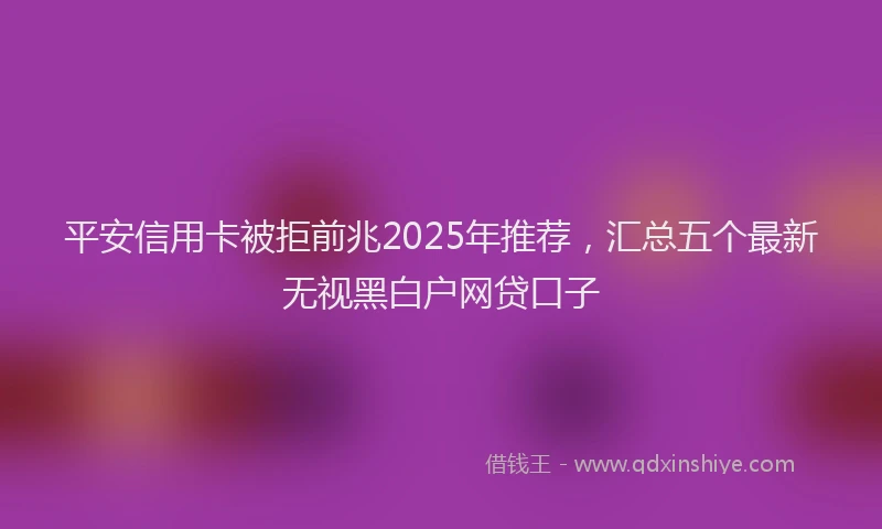 平安信用卡被拒前兆2025年推荐，汇总五个最新无视黑白户网贷口子