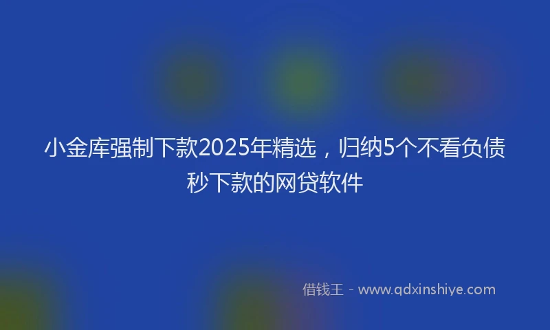 小金库强制下款2025年精选，归纳5个不看负债秒下款的网贷软件