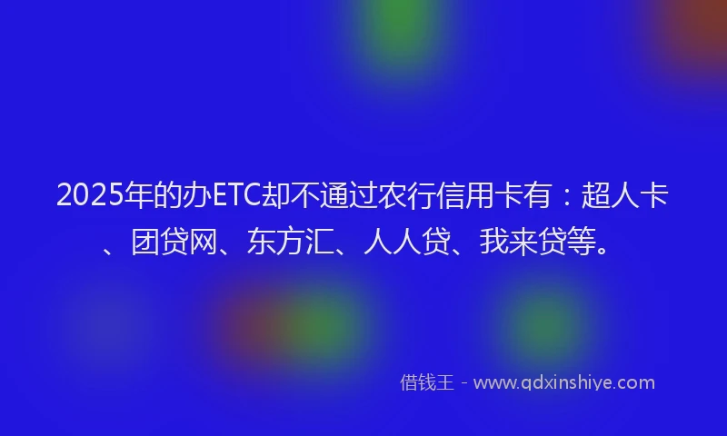 2025年的办ETC却不通过农行信用卡有：超人卡、团贷网、东方汇、人人贷、我来贷等。