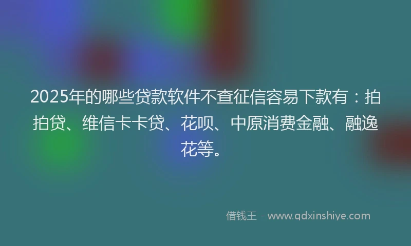 2025年的哪些贷款软件不查征信容易下款有：拍拍贷、维信卡卡贷、花呗、中原消费金融、融逸花等。