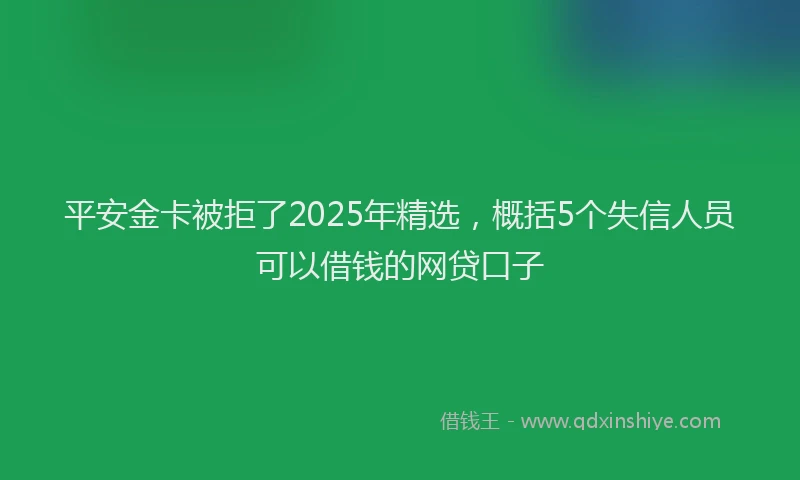 平安金卡被拒了2025年精选，概括5个失信人员可以借钱的网贷口子