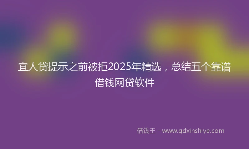 宜人贷提示之前被拒2025年精选，总结五个靠谱借钱网贷软件