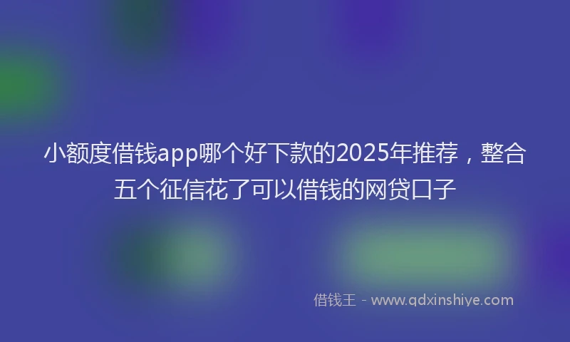 小额度借钱app哪个好下款的2025年推荐，整合五个征信花了可以借钱的网贷口子