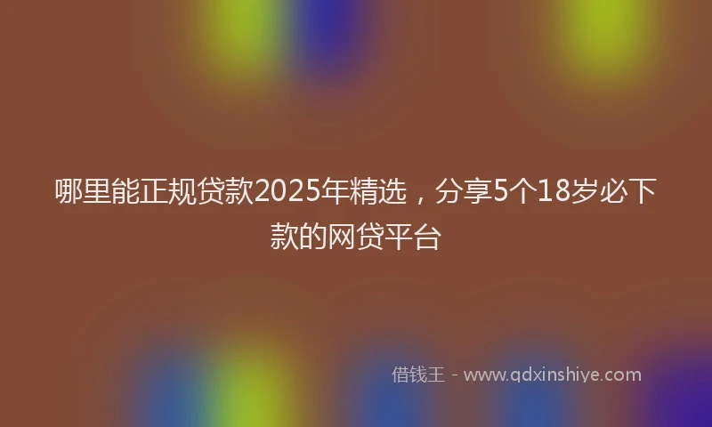 哪里能正规贷款2025年精选，分享5个18岁必下款的网贷平台