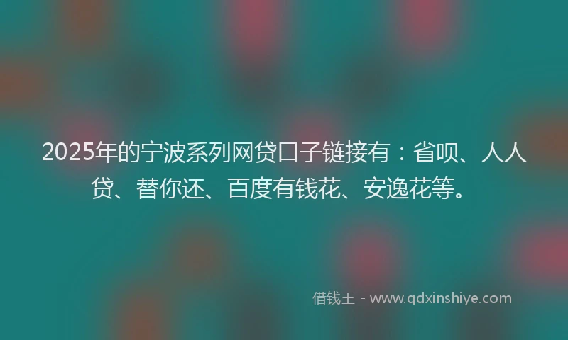 2025年的宁波系列网贷口子链接有：省呗、人人贷、替你还、百度有钱花、安逸花等。