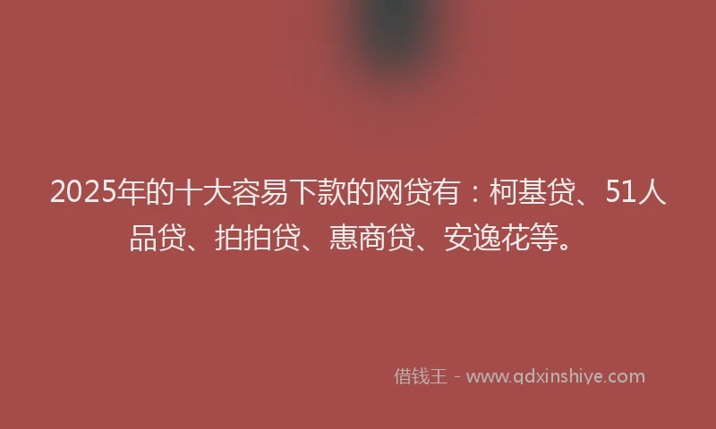 2025年的十大容易下款的网贷有：柯基贷、51人品贷、拍拍贷、惠商贷、安逸花等。