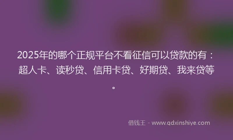 2025年的哪个正规平台不看征信可以贷款的有：超人卡、读秒贷、信用卡贷、好期贷、我来贷等。