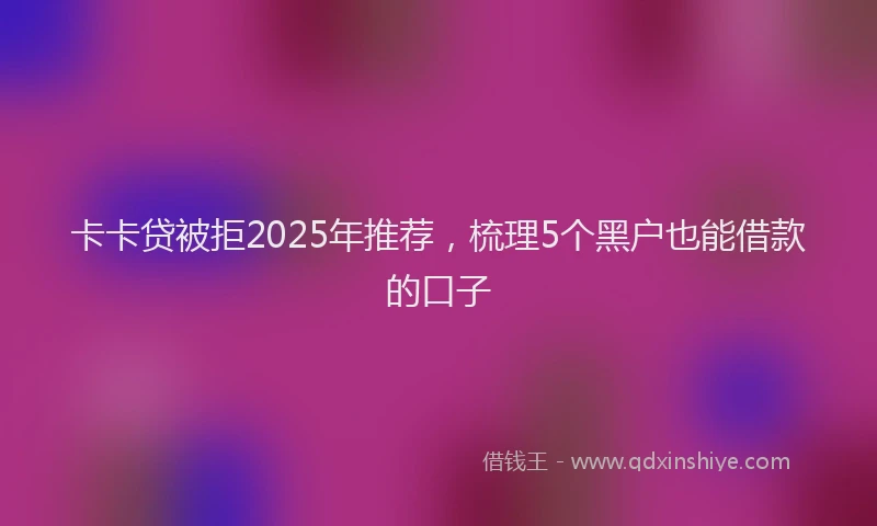 卡卡贷被拒2025年推荐，梳理5个黑户也能借款的口子