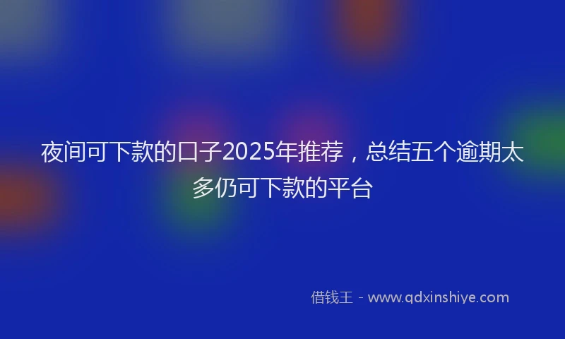 夜间可下款的口子2025年推荐，总结五个逾期太多仍可下款的平台