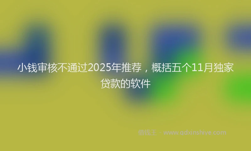 小钱审核不通过2025年推荐，概括五个11月独家贷款的软件