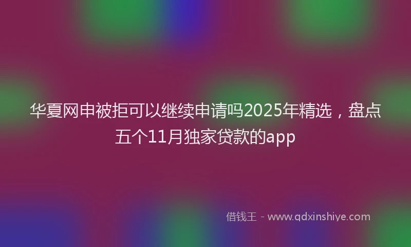 华夏网申被拒可以继续申请吗2025年精选，盘点五个11月独家贷款的app