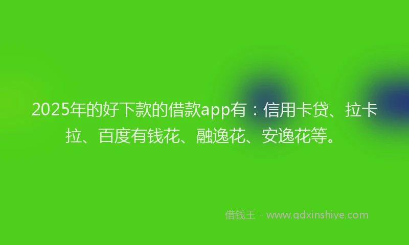 2025年的好下款的借款app有：信用卡贷、拉卡拉、百度有钱花、融逸花、安逸花等。