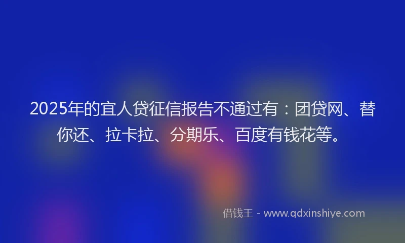 2025年的宜人贷征信报告不通过有：团贷网、替你还、拉卡拉、分期乐、百度有钱花等。