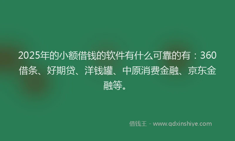2025年的小额借钱的软件有什么可靠的有：360借条、好期贷、洋钱罐、中原消费金融、京东金融等。