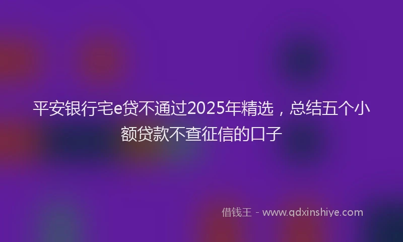平安银行宅e贷不通过2025年精选，总结五个小额贷款不查征信的口子