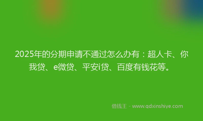 2025年的分期申请不通过怎么办有：超人卡、你我贷、e微贷、平安i贷、百度有钱花等。