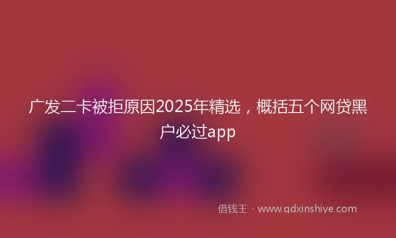 广发二卡被拒原因2025年精选，概括五个网贷黑户必过app
