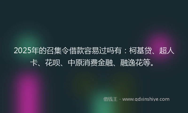2025年的召集令借款容易过吗有：柯基贷、超人卡、花呗、中原消费金融、融逸花等。