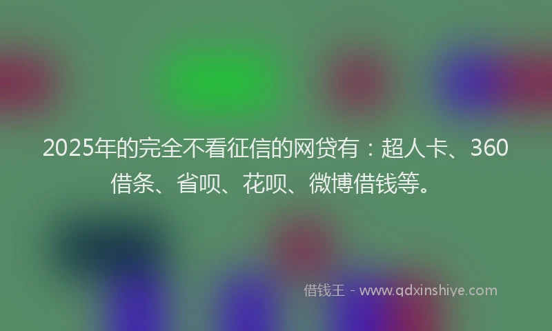 2025年的完全不看征信的网贷有：超人卡、360借条、省呗、花呗、微博借钱等。