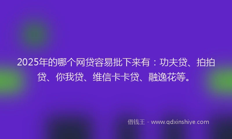2025年的哪个网贷容易批下来有：功夫贷、拍拍贷、你我贷、维信卡卡贷、融逸花等。