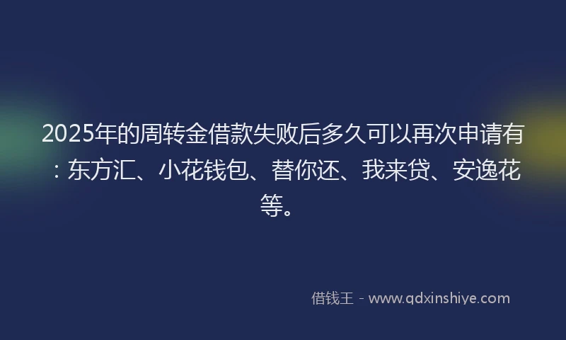 2025年的周转金借款失败后多久可以再次申请有：东方汇、小花钱包、替你还、我来贷、安逸花等。