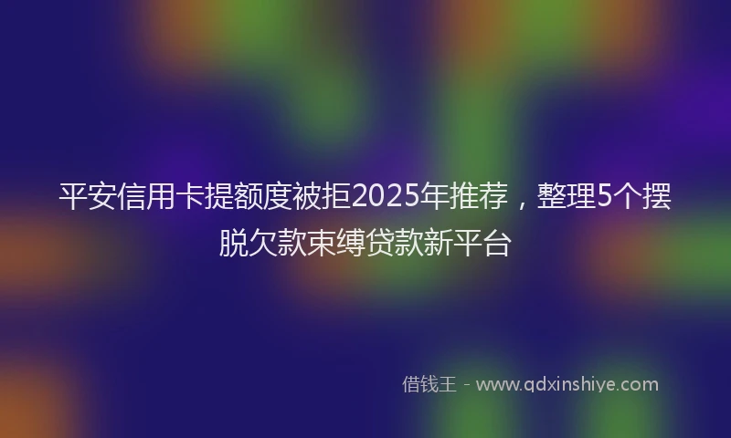 平安信用卡提额度被拒2025年推荐，整理5个摆脱欠款束缚贷款新平台