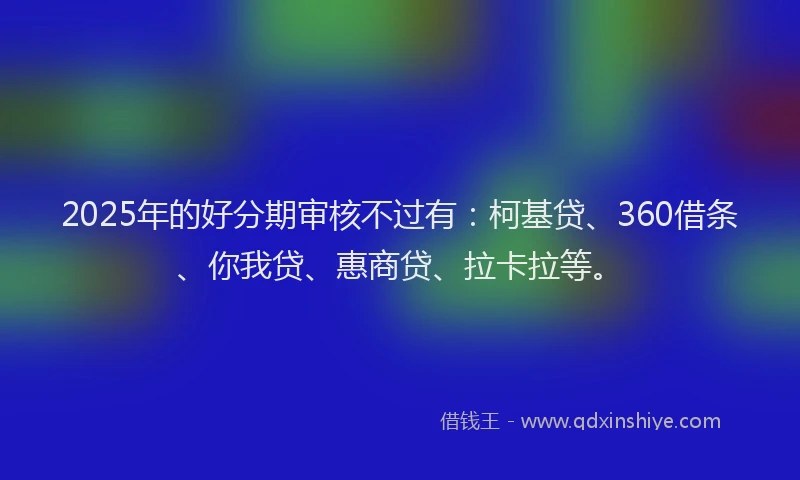2025年的好分期审核不过有：柯基贷、360借条、你我贷、惠商贷、拉卡拉等。
