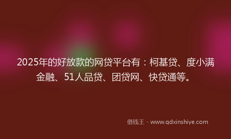 2025年的好放款的网贷平台有：柯基贷、度小满金融、51人品贷、团贷网、快贷通等。
