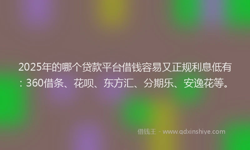 2025年的哪个贷款平台借钱容易又正规利息低有：360借条、花呗、东方汇、分期乐、安逸花等。
