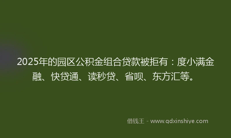 2025年的园区公积金组合贷款被拒有：度小满金融、快贷通、读秒贷、省呗、东方汇等。