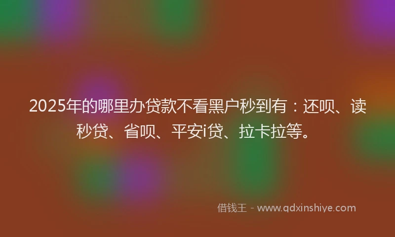 2025年的哪里办贷款不看黑户秒到有：还呗、读秒贷、省呗、平安i贷、拉卡拉等。