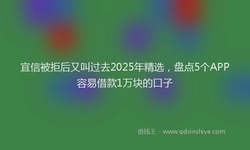 宜信被拒后又叫过去2025年精选，盘点5个APP容易借款1万块的口子