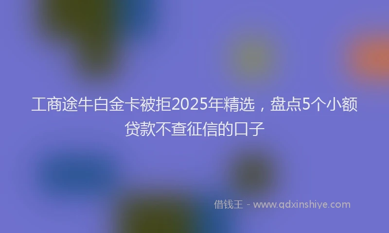 工商途牛白金卡被拒2025年精选，盘点5个小额贷款不查征信的口子