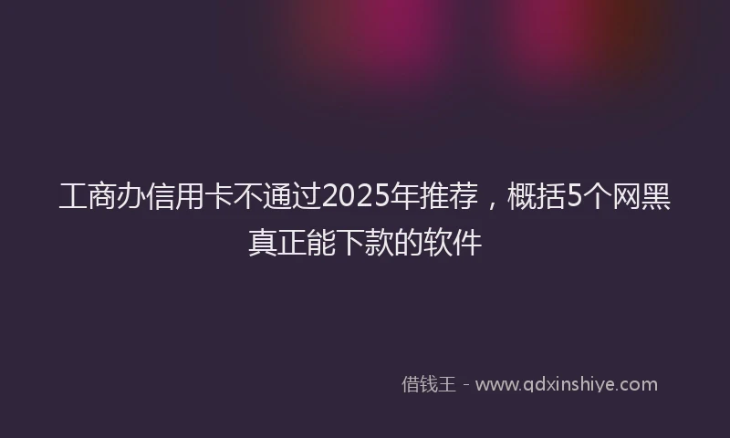 工商办信用卡不通过2025年推荐，概括5个网黑真正能下款的软件
