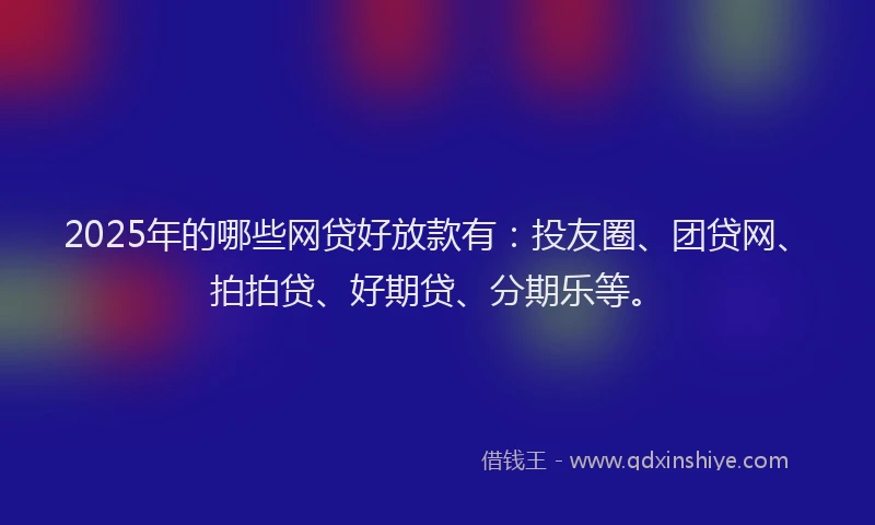 2025年的哪些网贷好放款有：投友圈、团贷网、拍拍贷、好期贷、分期乐等。