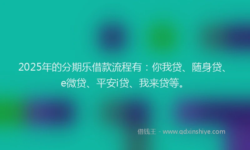 2025年的分期乐借款流程有：你我贷、随身贷、e微贷、平安i贷、我来贷等。