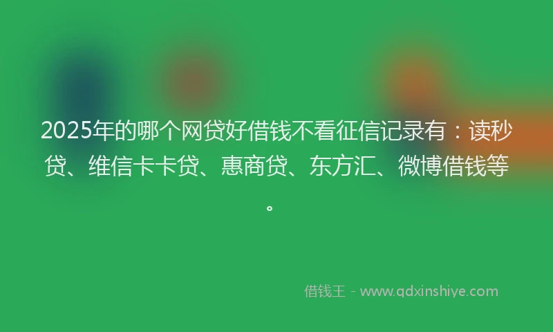 2025年的哪个网贷好借钱不看征信记录有：读秒贷、维信卡卡贷、惠商贷、东方汇、微博借钱等。